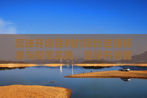 足球开场裁判的场地选择标准与规范实践,足球开场裁判场地选择标准与规范实践 足球开场裁判的场地选择标准与规范实践,足球开场裁判场地选择标准与规范实践