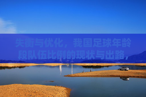 失衡与优化，我国足球年龄段队伍比例的现状与出路，我国足球年龄段队伍比例，失衡现状与优化出路