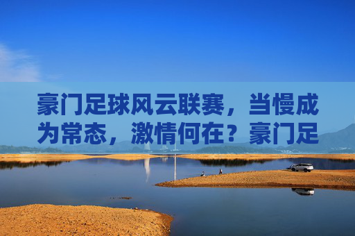 豪门足球风云联赛,当慢成为常态,激情何在?豪门足球风云,慢成常态,激情何在? 豪门足球风云联赛,当慢成为常态,激情何在?豪门足球风云,慢成常态,激情何在?