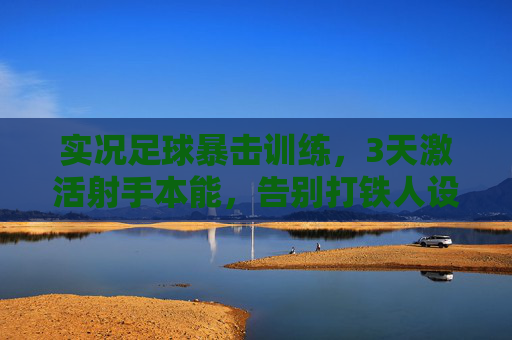 实况足球暴击训练,3天激活射手本能,告别打铁人设,实况足球3天射手暴击训练,激活本能,告别打铁人设 实况足球暴击训练,3天激活射手本能,告别打铁人设,实况足球3天射手暴击训练,激活本能,告别打铁人设