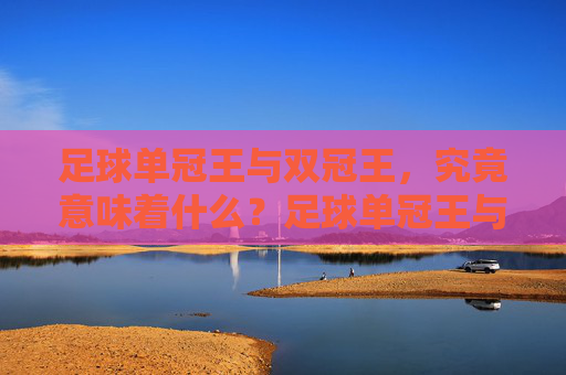 足球单冠王与双冠王，究竟意味着什么？足球单冠王与双冠王意味着什么？