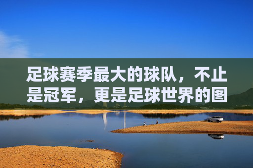 足球赛季最大的球队，不止是冠军，更是足球世界的图腾，赛季最大球队，足球世界的图腾