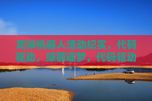 足球机器人活动纪实，代码驱动，绿茵逐梦，代码驱动绿茵梦，足球机器人活动纪实