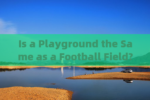 Is a Playground the Same as a Football Field? Understanding the Difference in English,Playground与Football Field,英文词汇差异 Is a Playground the Same as a Football Field? Understanding the Difference in English,Playground与Football Field,英文词汇差异