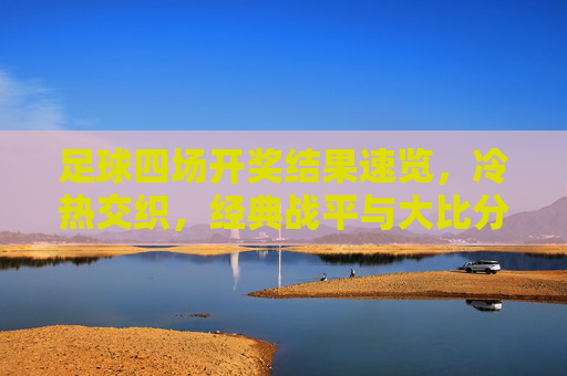 足球四场开奖结果速览,冷热交织,经典战平与大比分胜负并存 足球四场开奖结果速览,冷热交织,经典战平与大比分胜负并存