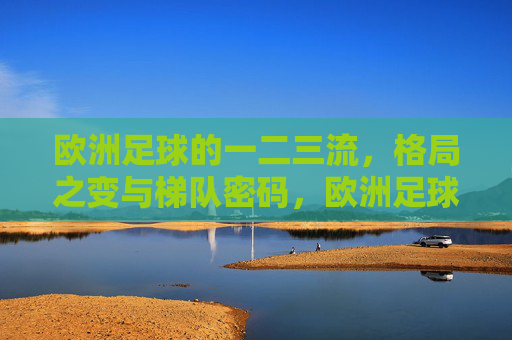 欧洲足球的一二三流,格局之变与梯队密码,欧洲足球一二三流,格局之变与梯队密码 欧洲足球的一二三流,格局之变与梯队密码,欧洲足球一二三流,格局之变与梯队密码