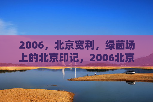 2006,北京宽利,绿茵场上的北京印记,2006北京宽利,绿茵场上的北京印记 2006,北京宽利,绿茵场上的北京印记,2006北京宽利,绿茵场上的北京印记